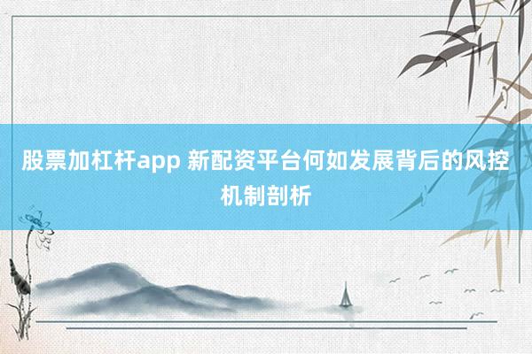 股票加杠杆app 新配资平台何如发展背后的风控机制剖析