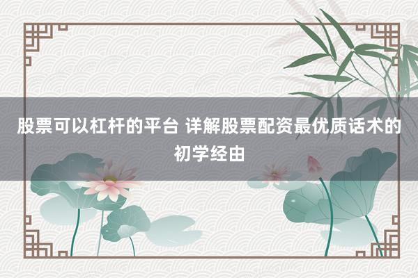 股票可以杠杆的平台 详解股票配资最优质话术的初学经由