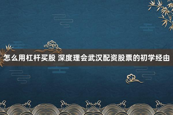 怎么用杠杆买股 深度理会武汉配资股票的初学经由