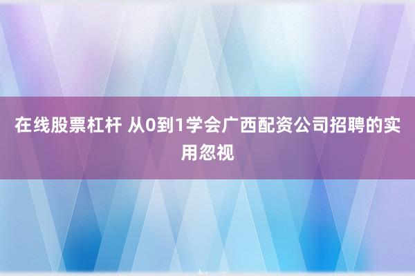 在线股票杠杆 从0到1学会广西配资公司招聘的实用忽视