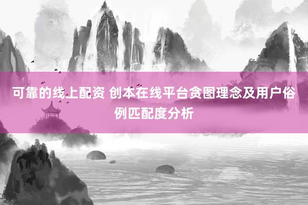 可靠的线上配资 创本在线平台贪图理念及用户俗例匹配度分析