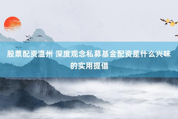 股票配资温州 深度观念私募基金配资是什么兴味的实用提倡