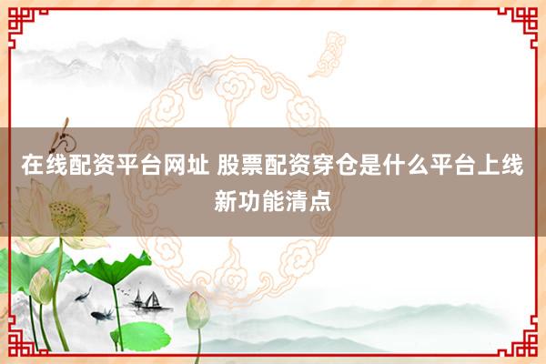 在线配资平台网址 股票配资穿仓是什么平台上线新功能清点
