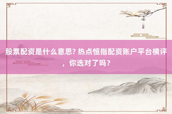 股票配资是什么意思? 热点恒指配资账户平台横评，你选对了吗？