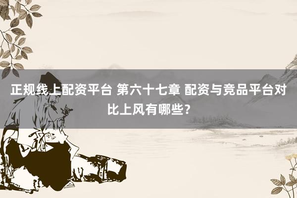 正规线上配资平台 第六十七章 配资与竞品平台对比上风有哪些？