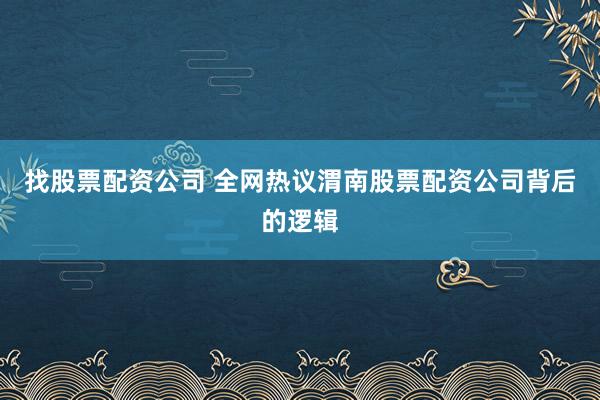 找股票配资公司 全网热议渭南股票配资公司背后的逻辑
