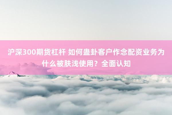 沪深300期货杠杆 如何蛊卦客户作念配资业务为什么被肤浅使用？全面认知