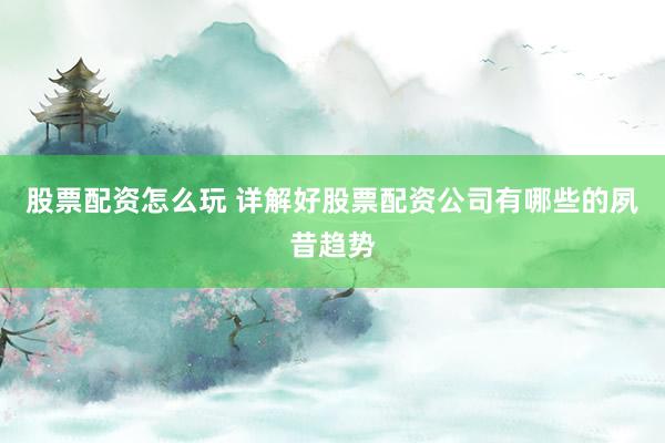股票配资怎么玩 详解好股票配资公司有哪些的夙昔趋势
