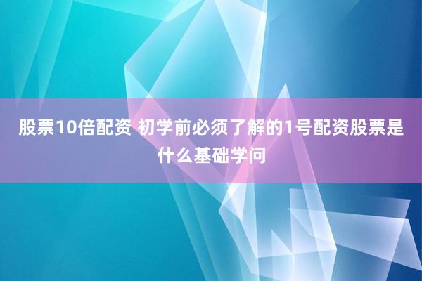 股票10倍配资 初学前必须了解的1号配资股票是什么基础学问