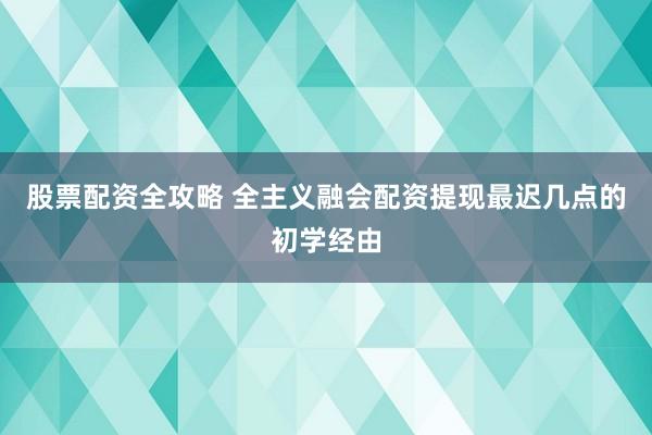股票配资全攻略 全主义融会配资提现最迟几点的初学经由