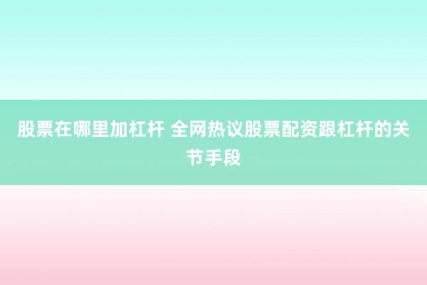 股票在哪里加杠杆 全网热议股票配资跟杠杆的关节手段