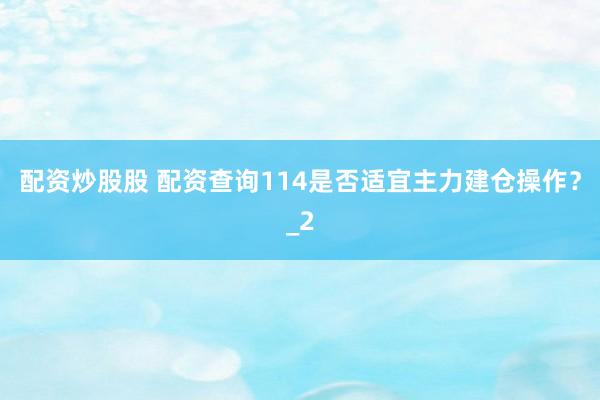 配资炒股股 配资查询114是否适宜主力建仓操作？_2