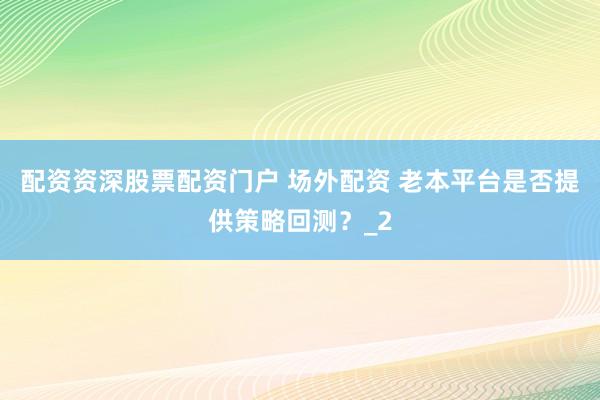 配资资深股票配资门户 场外配资 老本平台是否提供策略回测?_2