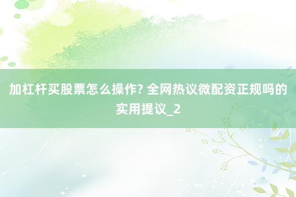 加杠杆买股票怎么操作? 全网热议微配资正规吗的实用提议_2