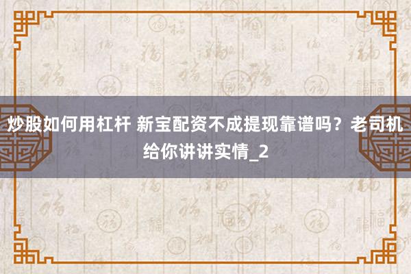 炒股如何用杠杆 新宝配资不成提现靠谱吗？老司机给你讲讲实情_2