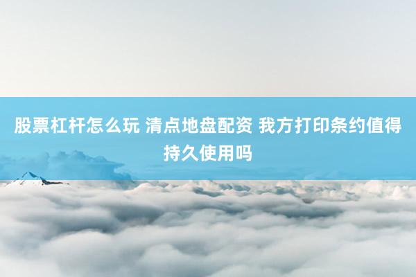 股票杠杆怎么玩 清点地盘配资 我方打印条约值得持久使用吗