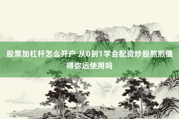 股票加杠杆怎么开户 从0到1学会配资炒股熬煎值得弥远使用吗