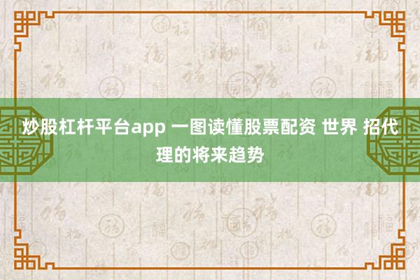 炒股杠杆平台app 一图读懂股票配资 世界 招代理的将来趋势