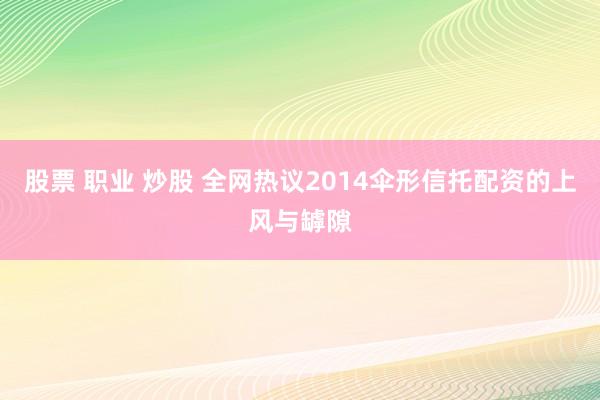 股票 职业 炒股 全网热议2014伞形信托配资的上风与罅隙