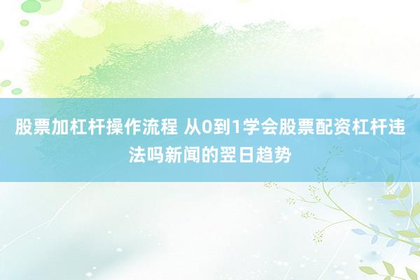 股票加杠杆操作流程 从0到1学会股票配资杠杆违法吗新闻的翌日趋势