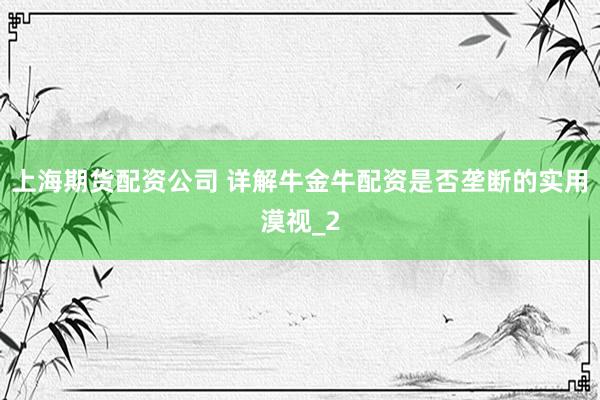 上海期货配资公司 详解牛金牛配资是否垄断的实用漠视_2
