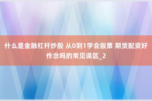 什么是金融杠杆炒股 从0到1学会股票 期货配资好作念吗的常见误区_2