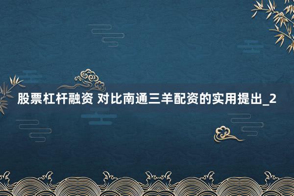 股票杠杆融资 对比南通三羊配资的实用提出_2