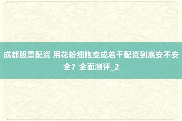成都股票配资 用花粉细胞变成若干配资到底安不安全？全面测评_2