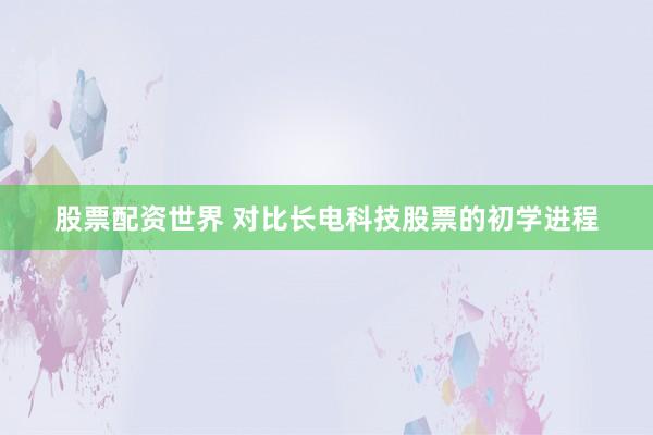股票配资世界 对比长电科技股票的初学进程