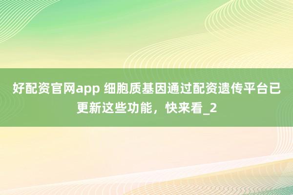 好配资官网app 细胞质基因通过配资遗传平台已更新这些功能，快来看_2