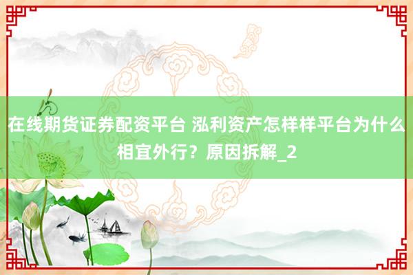 在线期货证券配资平台 泓利资产怎样样平台为什么相宜外行？原因拆解_2