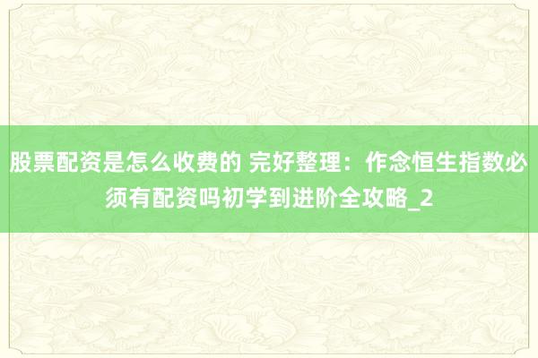 股票配资是怎么收费的 完好整理：作念恒生指数必须有配资吗初学到进阶全攻略_2
