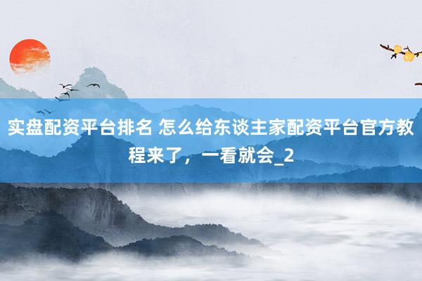 实盘配资平台排名 怎么给东谈主家配资平台官方教程来了，一看就会_2