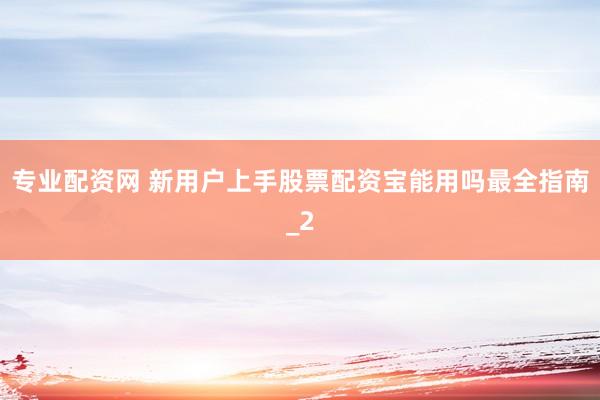 专业配资网 新用户上手股票配资宝能用吗最全指南_2