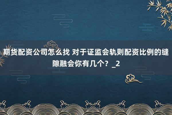 期货配资公司怎么找 对于证监会轨则配资比例的缝隙融会你有几个？_2