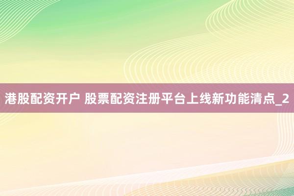 港股配资开户 股票配资注册平台上线新功能清点_2
