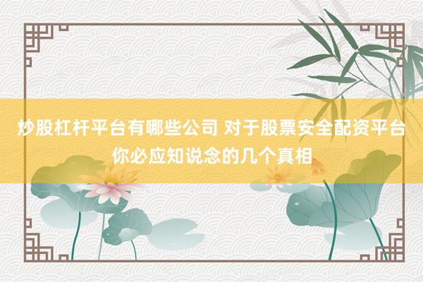 炒股杠杆平台有哪些公司 对于股票安全配资平台你必应知说念的几个真相