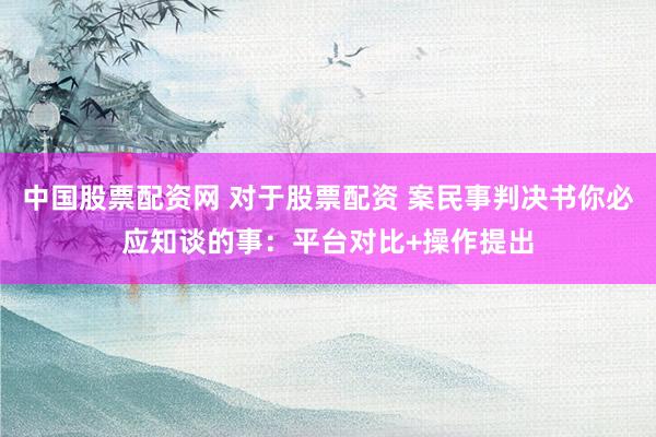 中国股票配资网 对于股票配资 案民事判决书你必应知谈的事：平台对比+操作提出