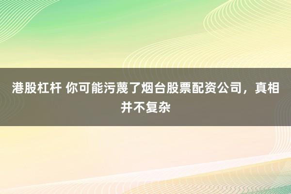 港股杠杆 你可能污蔑了烟台股票配资公司，真相并不复杂