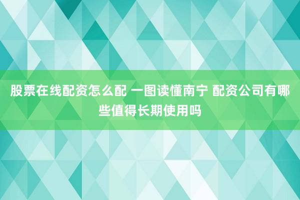 股票在线配资怎么配 一图读懂南宁 配资公司有哪些值得长期使用吗