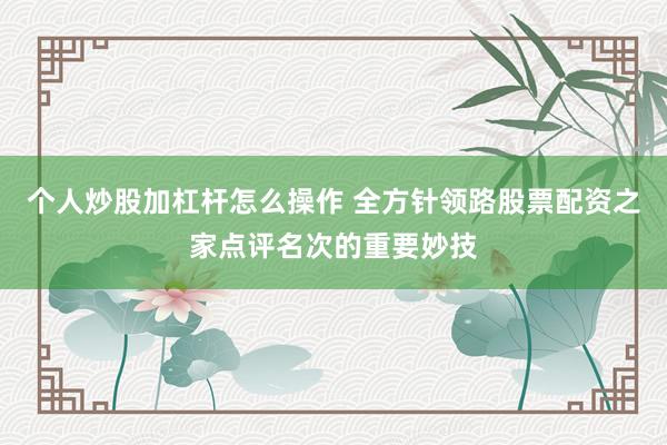 个人炒股加杠杆怎么操作 全方针领路股票配资之家点评名次的重要妙技