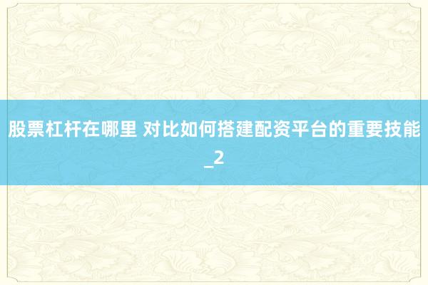 股票杠杆在哪里 对比如何搭建配资平台的重要技能_2