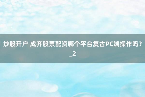 炒股开户 成齐股票配资哪个平台复古PC端操作吗？_2