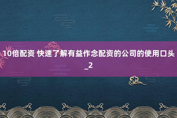 10倍配资 快速了解有益作念配资的公司的使用口头_2