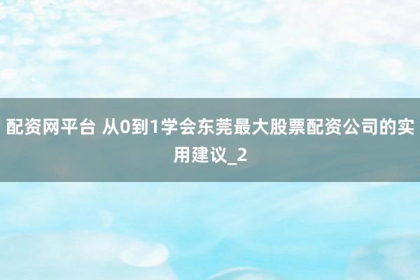 配资网平台 从0到1学会东莞最大股票配资公司的实用建议_2