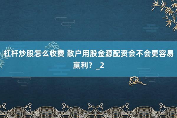 杠杆炒股怎么收费 散户用股金源配资会不会更容易赢利？_2
