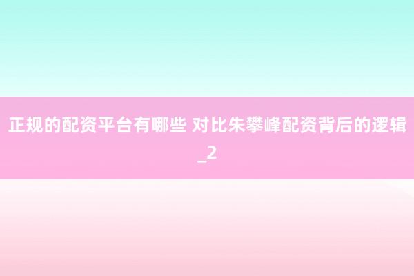 正规的配资平台有哪些 对比朱攀峰配资背后的逻辑_2