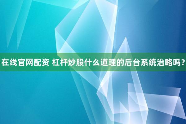 在线官网配资 杠杆炒股什么道理的后台系统治略吗？