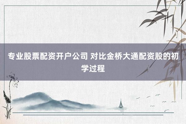专业股票配资开户公司 对比金桥大通配资股的初学过程