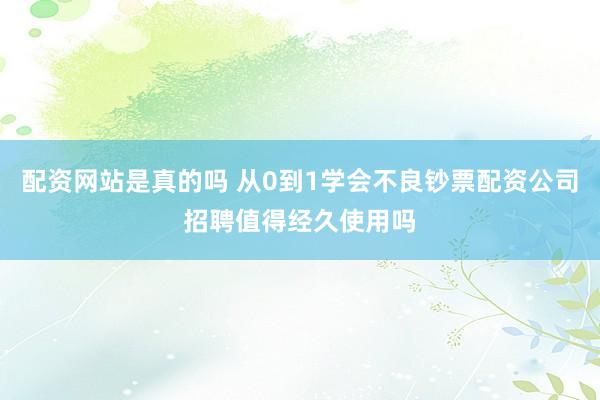 配资网站是真的吗 从0到1学会不良钞票配资公司招聘值得经久使用吗